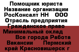 Помощник юриста › Название организации ­ РосКонсалт-НН', ООО › Отрасль предприятия ­ Гражданское право › Минимальный оклад ­ 15 000 - Все города Работа » Вакансии   . Пермский край,Красновишерск г.